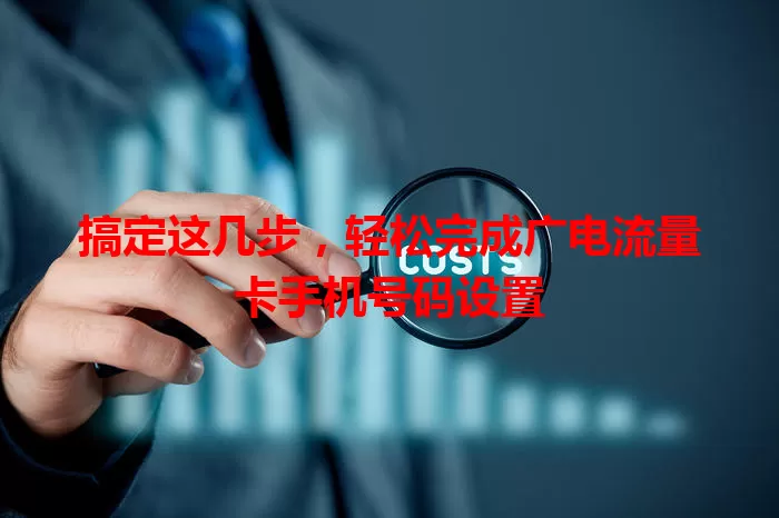 搞定这几步，轻松完成广电流量卡手机号码设置