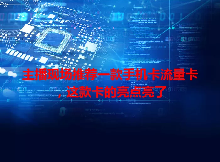 主播现场推荐一款手机卡流量卡，这款卡的亮点亮了