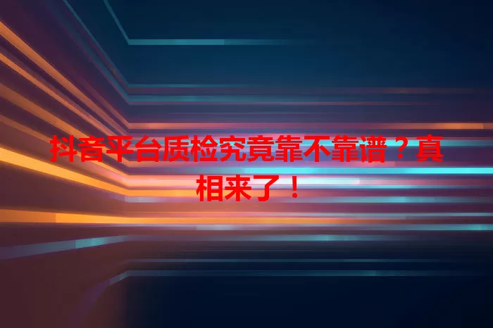 抖音平台质检究竟靠不靠谱？真相来了！