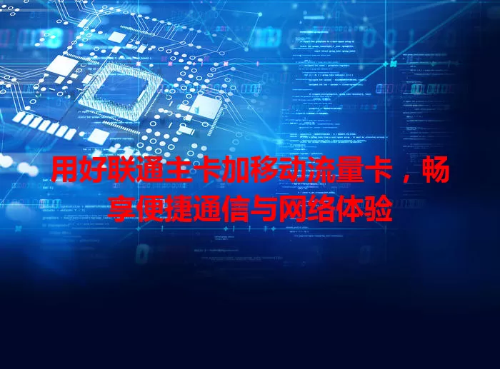 用好联通主卡加移动流量卡，畅享便捷通信与网络体验