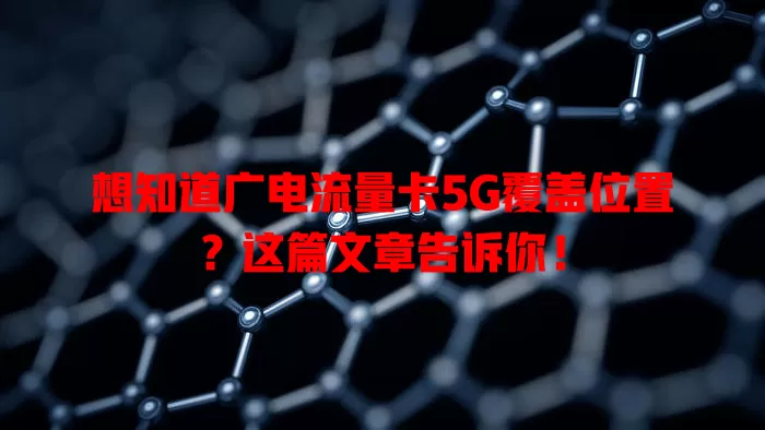 想知道广电流量卡5G覆盖位置？这篇文章告诉你！