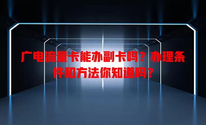 广电流量卡能办副卡吗？办理条件和方法你知道吗？