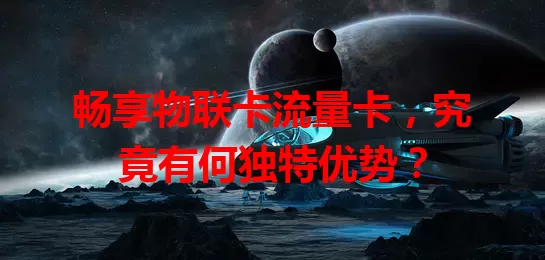 畅享物联卡流量卡，究竟有何独特优势？