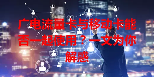 广电流量卡与移动卡能否一起使用？一文为你解惑