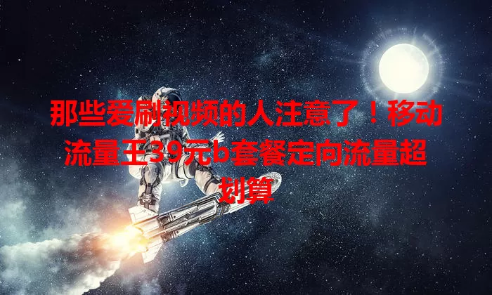 那些爱刷视频的人注意了！移动流量王39元b套餐定向流量超划算