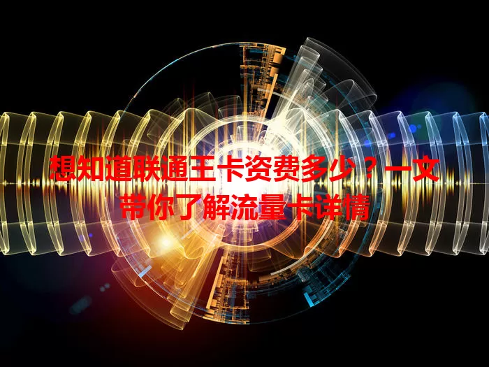 想知道联通王卡资费多少？一文带你了解流量卡详情