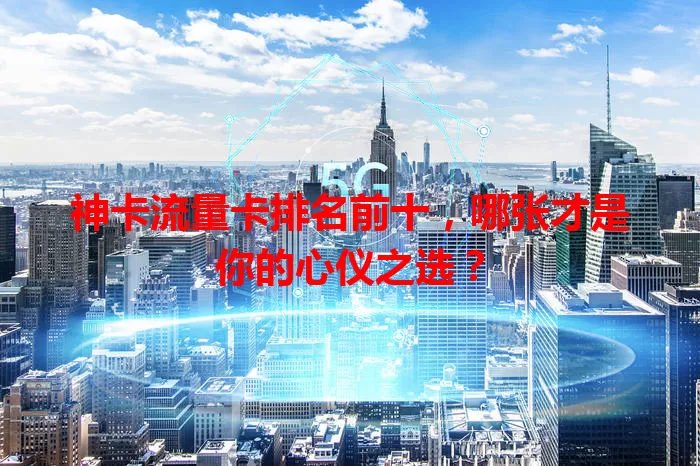 神卡流量卡排名前十，哪张才是你的心仪之选？