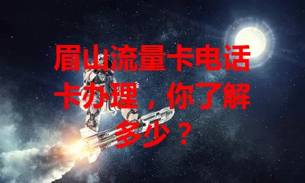 眉山流量卡电话卡办理，你了解多少？