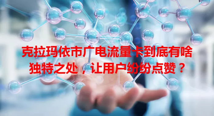 克拉玛依市广电流量卡到底有啥独特之处，让用户纷纷点赞？