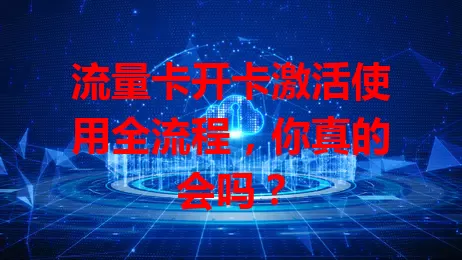 流量卡开卡激活使用全流程，你真的会吗？