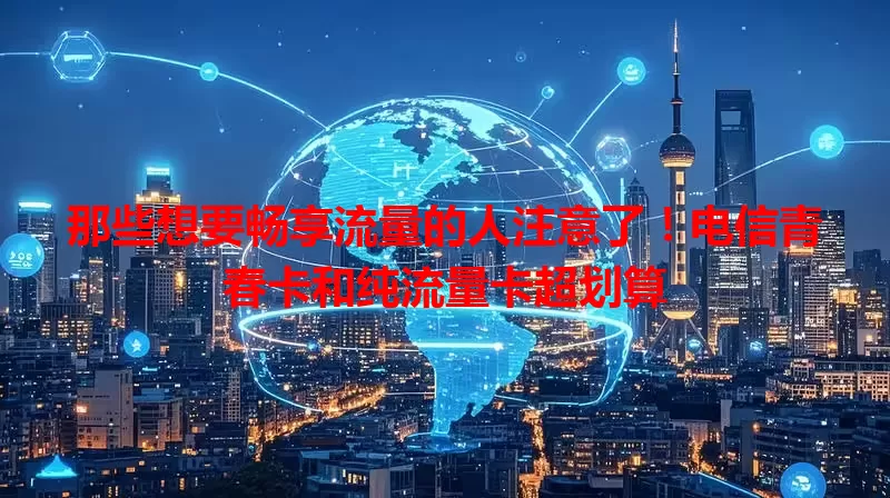 那些想要畅享流量的人注意了！电信青春卡和纯流量卡超划算