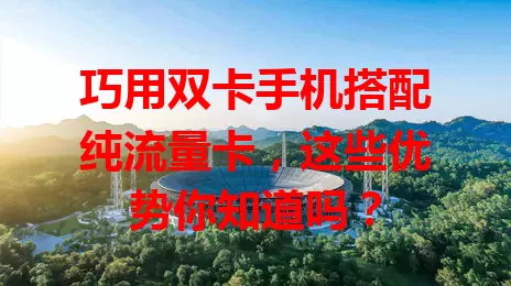 巧用双卡手机搭配纯流量卡，这些优势你知道吗？