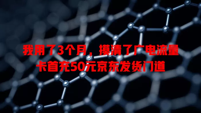 我用了3个月，摸清了广电流量卡首充50元京东发货门道