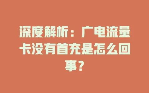 深度解析：广电流量卡没有首充是怎么回事？