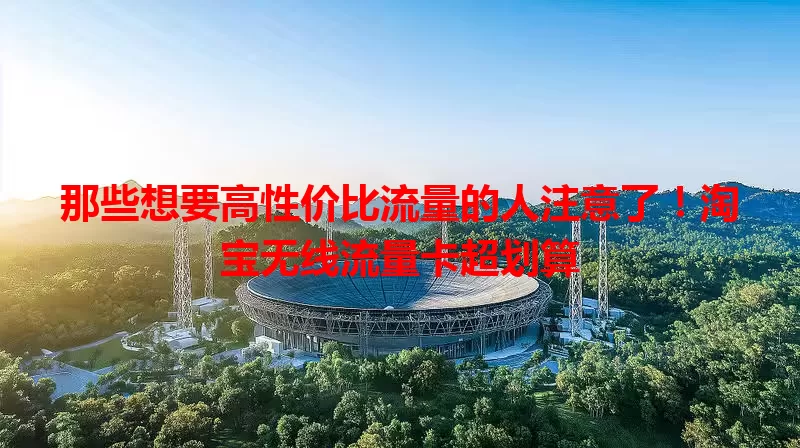 那些想要高性价比流量的人注意了！淘宝无线流量卡超划算