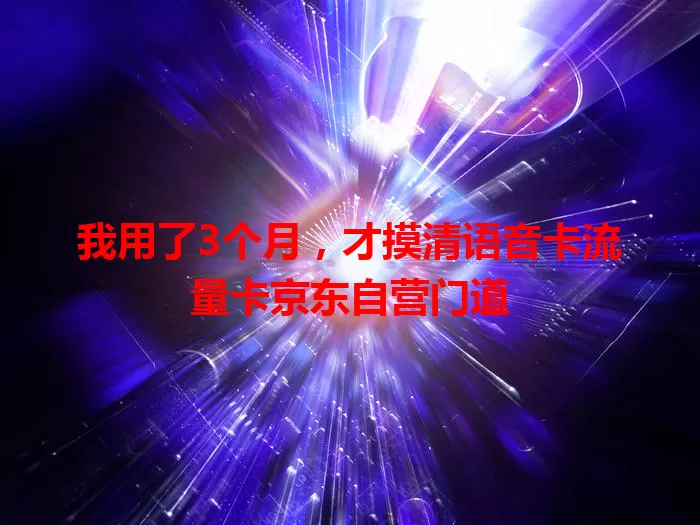 我用了3个月，才摸清语音卡流量卡京东自营门道