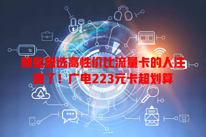 那些想选高性价比流量卡的人注意了！广电223元卡超划算