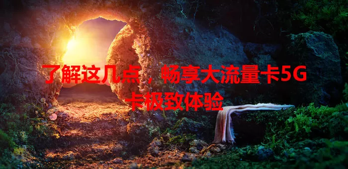 了解这几点，畅享大流量卡5G卡极致体验
