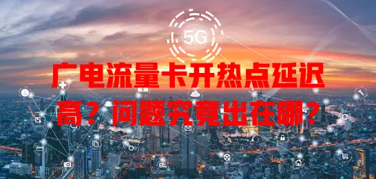 广电流量卡开热点延迟高？问题究竟出在哪？