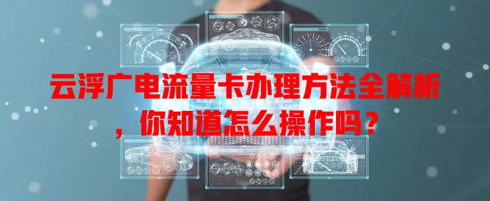云浮广电流量卡办理方法全解析，你知道怎么操作吗？