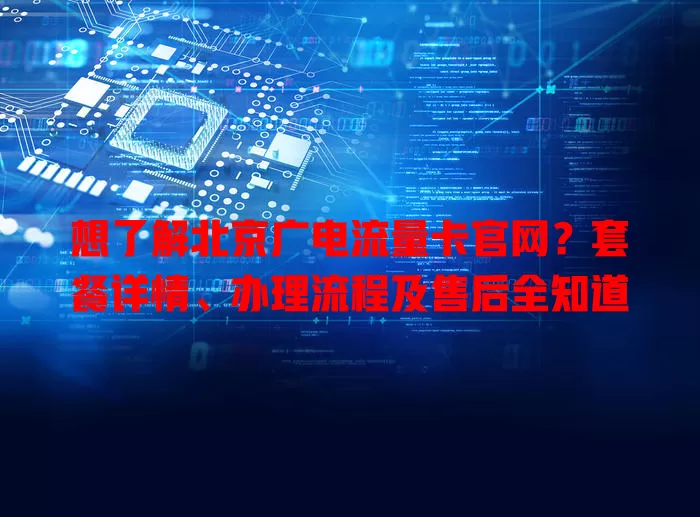 想了解北京广电流量卡官网？套餐详情、办理流程及售后全知道