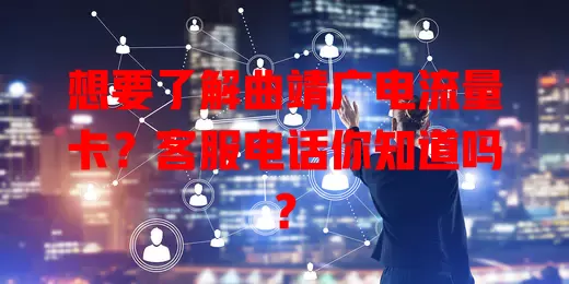 想要了解曲靖广电流量卡？客服电话你知道吗？