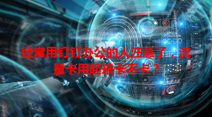 经常用钉钉办公的人注意了，流量卡用起来卡不卡？