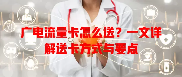 广电流量卡怎么送？一文详解送卡方式与要点