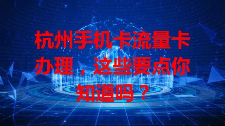 杭州手机卡流量卡办理，这些要点你知道吗？