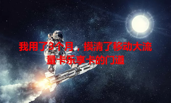 我用了3个月，摸清了移动大流量卡乐享卡的门道