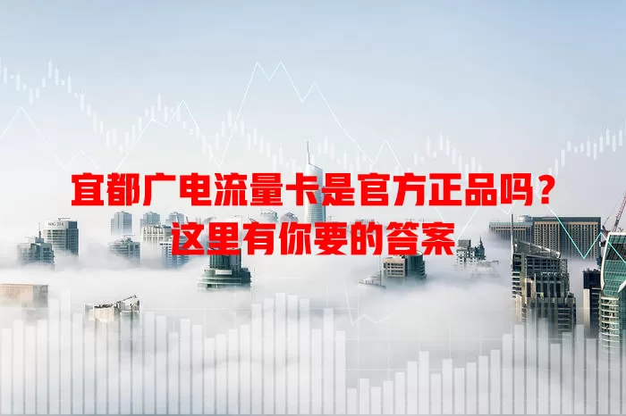 宜都广电流量卡是官方正品吗？这里有你要的答案