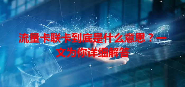 流量卡联卡到底是什么意思？一文为你详细解答