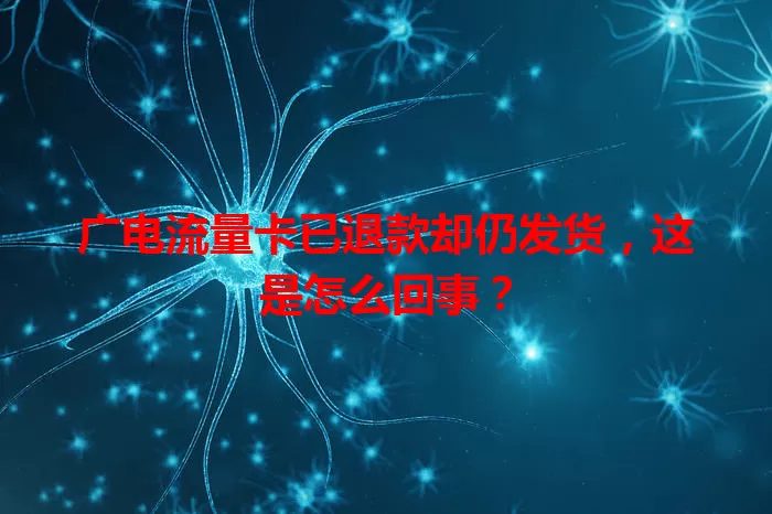 广电流量卡已退款却仍发货，这是怎么回事？