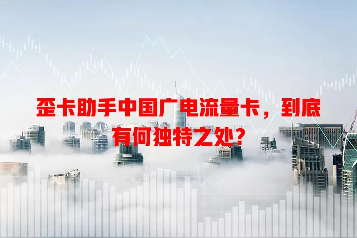 歪卡助手中国广电流量卡，到底有何独特之处？