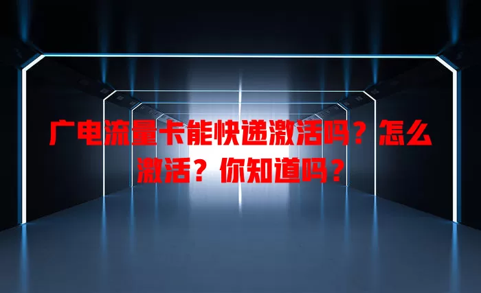 广电流量卡能快递激活吗？怎么激活？你知道吗？