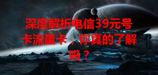 深度解析电信39元号卡流量卡，你真的了解吗？