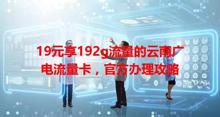 19元享192g流量的云南广电流量卡，官方办理攻略