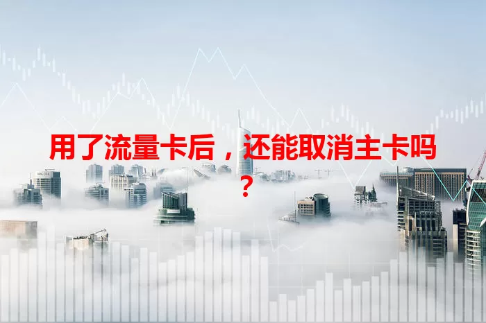 用了流量卡后，还能取消主卡吗？