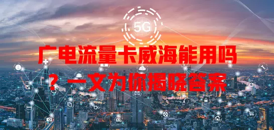 广电流量卡威海能用吗？一文为你揭晓答案