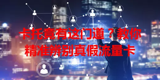 卡托竟有这门道？教你精准辨别真假流量卡