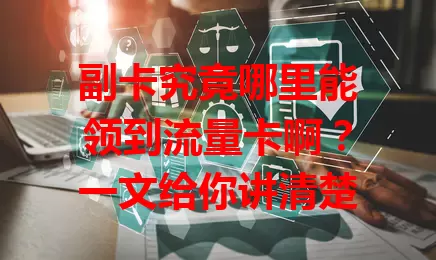 副卡究竟哪里能领到流量卡啊？一文给你讲清楚
