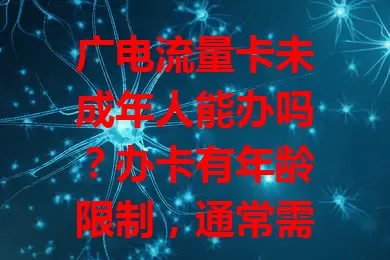 广电流量卡未成年人能办吗？办卡有年龄限制，通常需年满18周岁，未成年人有需求家长可妥善安排，一般不能单独办