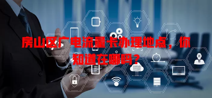 房山区广电流量卡办理地点，你知道在哪吗？