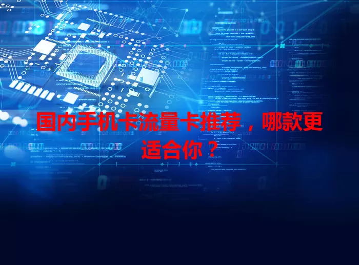 国内手机卡流量卡推荐，哪款更适合你？