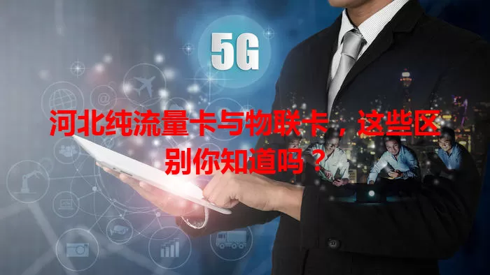 河北纯流量卡与物联卡，这些区别你知道吗？