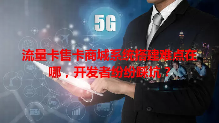 流量卡售卡商城系统搭建难点在哪，开发者纷纷踩坑？