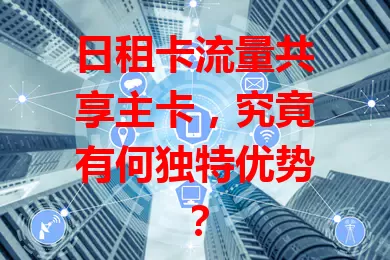 日租卡流量共享主卡，究竟有何独特优势？