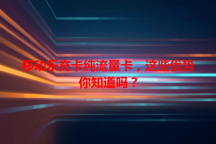 移动乐充卡纯流量卡，这些优势你知道吗？