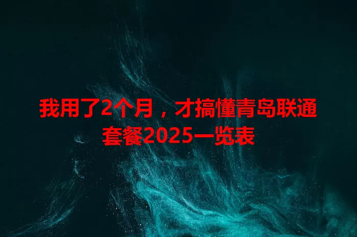 我用了2个月，才搞懂青岛联通套餐2025一览表