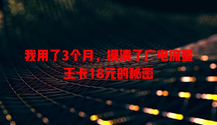 我用了3个月，摸清了广电流量王卡18元的秘密